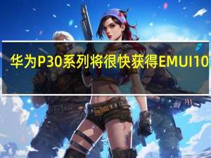 华为P30系列将很快获得EMUI 10更新