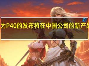 华为P40的发布将在中国公司的新产品上进行