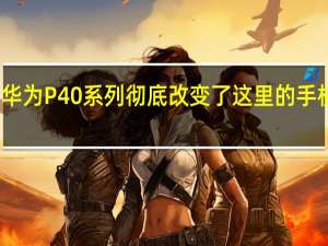 华为P40系列彻底改变了这里的手机摄影