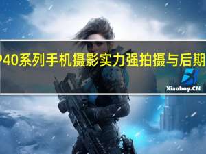 华为P40系列手机摄影实力强 拍摄与后期处理相结合