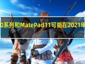 华为P50系列和MatePad11可能在2021年9月之前亮相