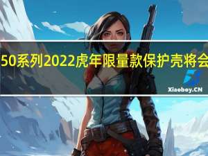 华为P50系列2022虎年限量款保护壳将会在华为商城