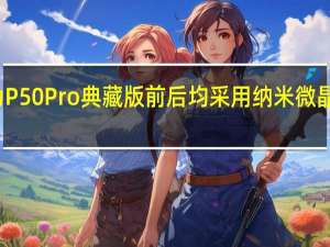 华为P50Pro典藏版前后均采用纳米微晶玻璃材质