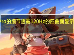 华为P50 Pro的细节透露120 Hz的四曲面显示屏和200倍变焦