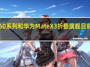 华为P60系列和华为MateX3折叠旗舰目前已正式投产