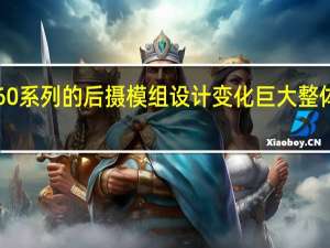 华为P60系列的后摄模组设计变化巨大整体为竖向矩形