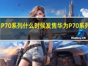 华为P70系列什么时候发售 华为P70系列即将发布