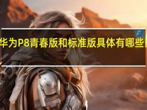 华为P8青春版和标准版具体有哪些区别啊