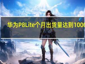 华为P8Lite个月出货量达到1000万