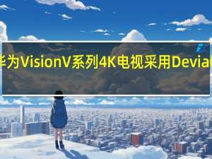 华为VisionV系列4K电视采用Devialet音频