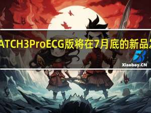 华为WATCH3ProECG版将在7月底的新品发布会上发布