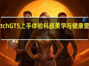 华为Watch GT5上手体验 科技美学与健康管理的完美碰撞