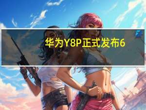 华为Y8P正式发布6.3英寸OLED面板和麒麟710F SOC