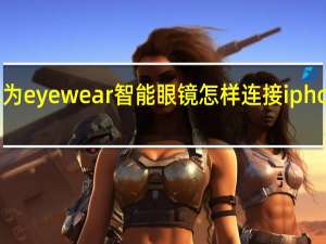 华为eyewear智能眼镜怎样连接iphone手机（华为eyewear智能眼镜）