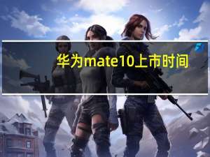 华为mate10上市时间（华为mate10上市时间）