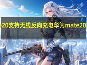 华为mate20支持无线反向充电 华为mate20支持无线充电吗