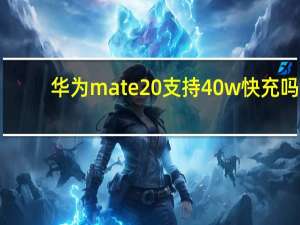 华为mate20支持40w快充吗（华为mate20支持40w快充吗）