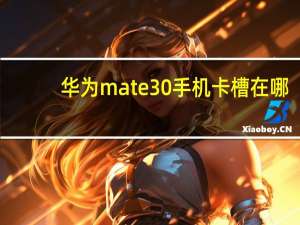 华为mate30手机卡槽在哪（华为mate30的卡槽在哪）