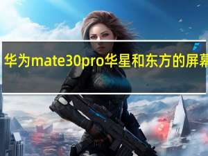 华为mate30pro华星和东方的屏幕区别