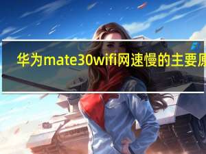 华为mate 30 wifi网速慢的主要原因
