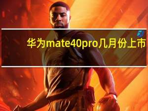华为mate40pro几月份上市（华为上市时间mate40pro(华为上市时间mate40)）