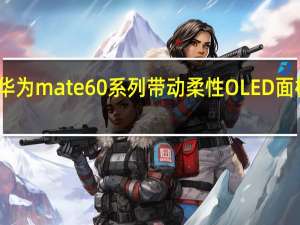 华为mate60系列带动柔性OLED面板涨价？相关供应链公司回应
