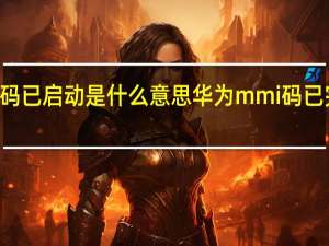 华为mmi码已启动是什么意思 华为mmi码已完成是什么意思