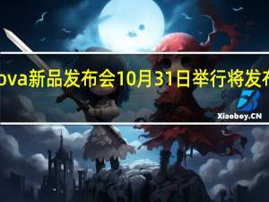 华为nova新品发布会10月31日举行将发布nova 11 SE