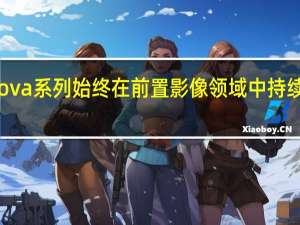 华为nova系列始终在前置影像领域中持续进步和升级