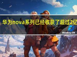 华为nova系列已经收获了超过2亿用户