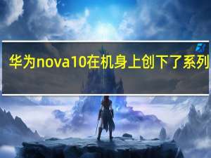华为nova10在机身上创下了系列记录