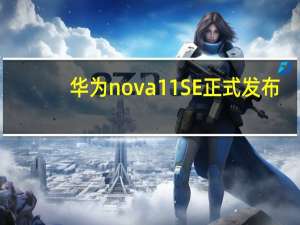 华为nova 11 SE正式发布：前后双高清 最懂年轻人