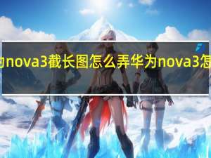 华为nova3截长图怎么弄 华为nova3怎么截长图