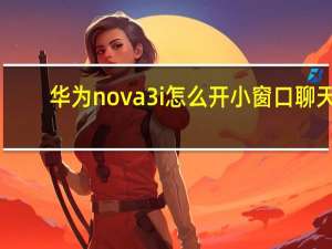 华为nova3i怎么开小窗口聊天（华为nova3i）
