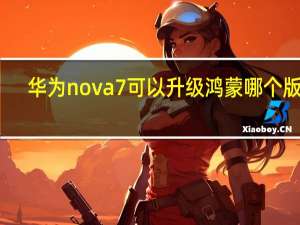 华为nova7可以升级鸿蒙哪个版本（华为nova7可以升级鸿蒙系统吗）