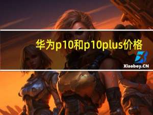 华为p10和p10plus价格（华为p10和p10plus区别）