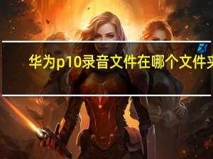 华为p10录音文件在哪个文件夹？