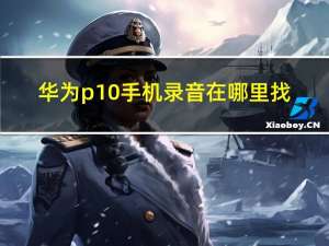 华为p10手机录音在哪里找（华为p10手机录音在哪里找）