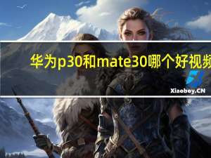 华为p30和mate30哪个好视频（华为p30和mate30哪个好）