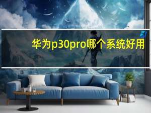 华为p30pro哪个系统好用（华为p30pro使用的是什么系统）