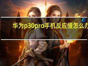 华为p30pro手机反应慢怎么办（手机反应慢怎么办）