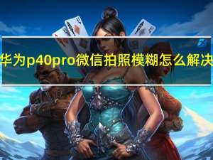 华为p40pro微信拍照模糊怎么解决（华为p40pro微信视频模糊）