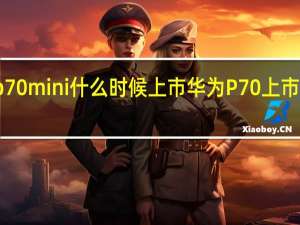 华为p70mini什么时候上市 华为P70上市时间与价格