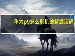 华为p9怎么刷机破解激活码（华为P9怎么刷机）
