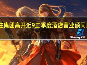 华住集团高开近9% 二季度酒店营业额同比增长72%