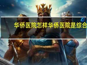 华侨医院怎样 华侨医院是综合医院吗