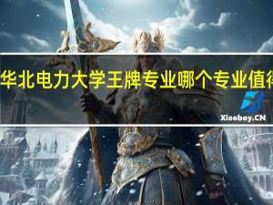 华北电力大学王牌专业 哪个专业值得报考