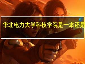 华北电力大学科技学院是一本还是二本（华北电力大学科技学院怎么样）