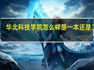 华北科技学院怎么样是一本还是二本（华北科技学院怎么样）