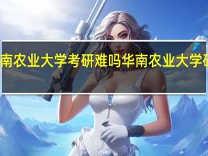 华南农业大学考研难吗 华南农业大学研究生院